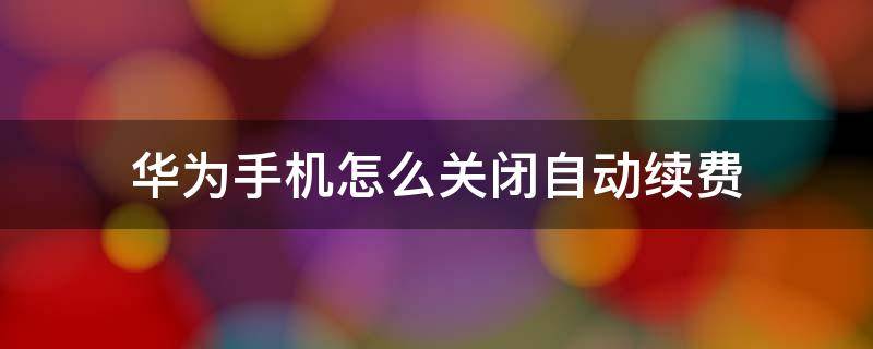 华为手机怎么关闭自动续费（华为手机怎么关闭自动续费腾讯视频）