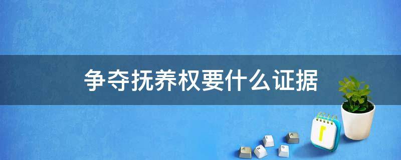 争夺抚养权要什么证据 重新争夺孩子抚养权需要收集哪些证据