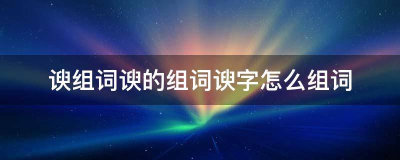 谀组词谀的组词谀字怎么组词 谀的组词是什么