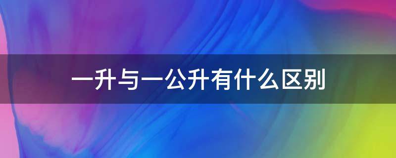 一升与一公升有什么区别 一公升与一升的区别