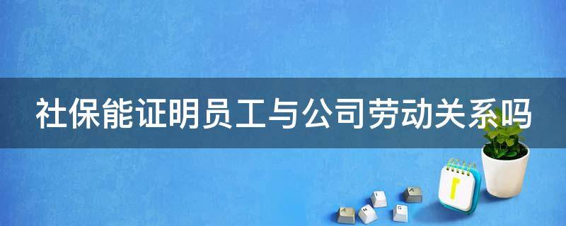 社保能证明员工与公司劳动关系吗 社保能证明员工与公司劳动关系吗