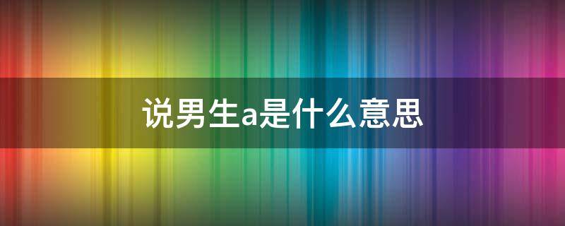 说男生a是什么意思 男生说女生A是啥意思