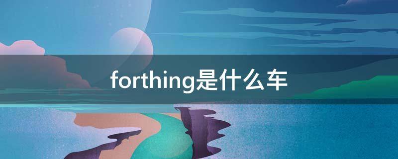 forthing是什么车 forthing是什么车多少钱