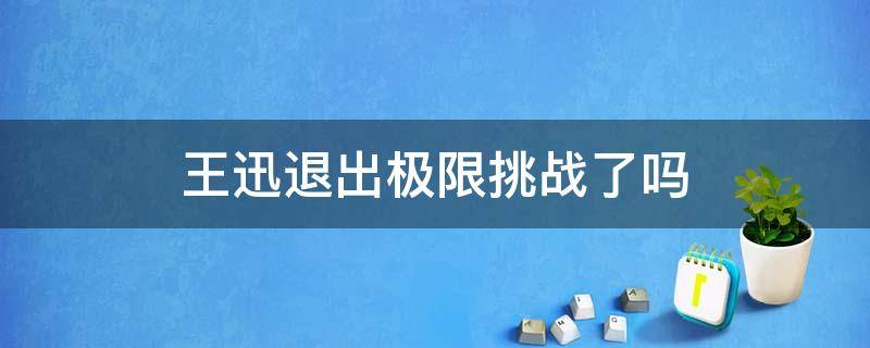 王迅退出极限挑战了吗 极限挑战王迅好心酸