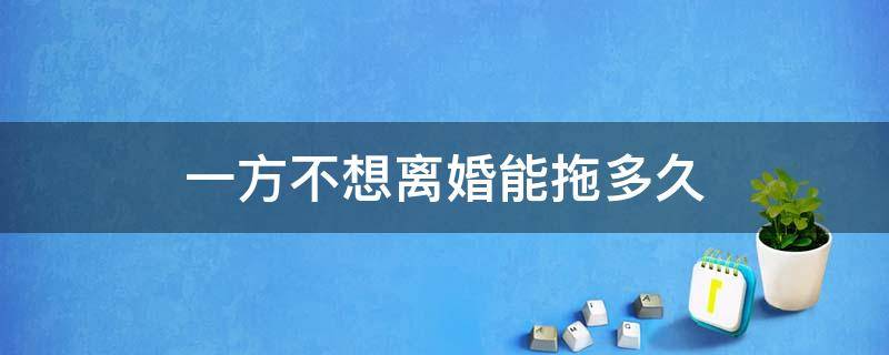 如果一方一直拖着不离婚能拖多久该怎么办 一方不想离婚能拖多久