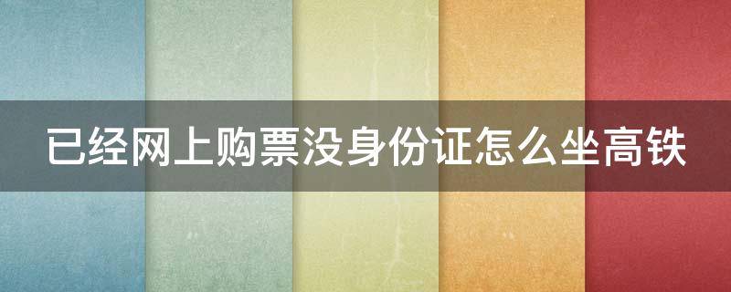 已经网上购票没身份证怎么坐高铁 已在网上买高铁票坐高铁没身份证怎么坐