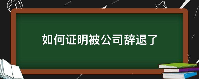 如何证明被公司辞退了 被辞退公司开什么证明