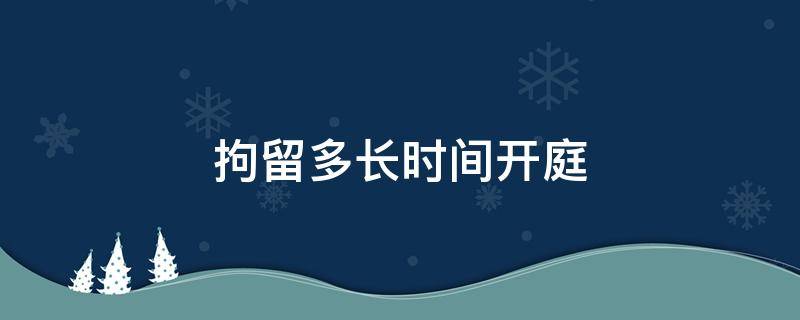 一般拘留多长时间开庭 拘留多长时间开庭