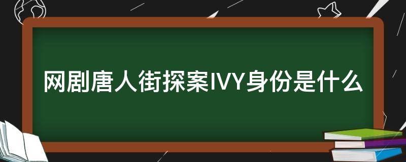 网剧唐人街探案IVY身份是什么（电视剧唐人街探案ivy什么身份）