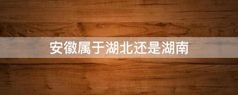 安徽和湖南是一个省吗 安徽属于湖北还是湖南