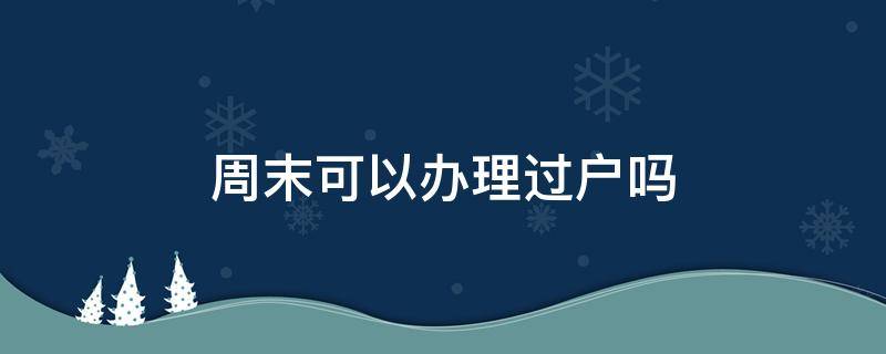 周末可以办理过户手续吗 周末可以办理过户吗