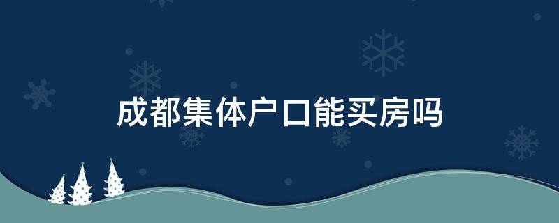 成都集体户口能买房吗 成都集体户买了房可以落户吗