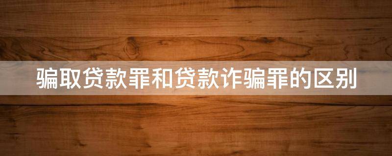 骗取贷款罪和贷款诈骗罪有什么区别 骗取贷款罪和贷款诈骗罪的区别