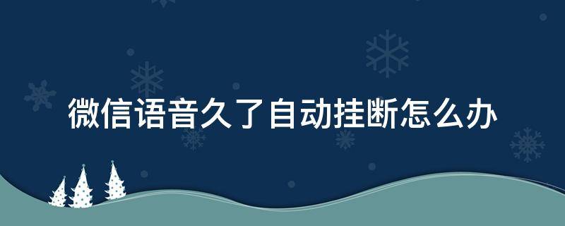 微信语音时间久了自动挂断 微信语音久了自动挂断怎么办