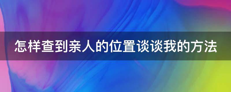 如何查亲人的位置 怎样查到亲人的位置谈谈我的方法