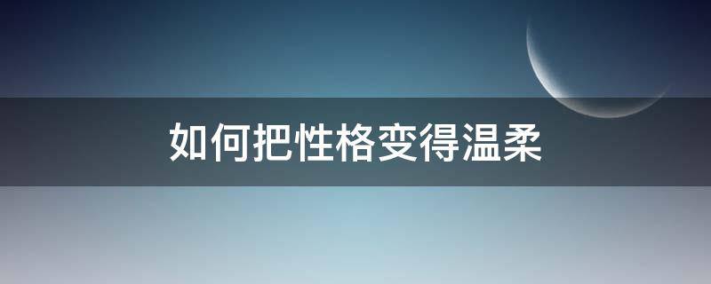 怎么样变温柔 如何把性格变得温柔