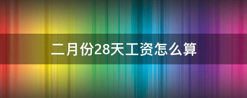 二月份28天工资怎么算有2 二月份28天工资怎么算