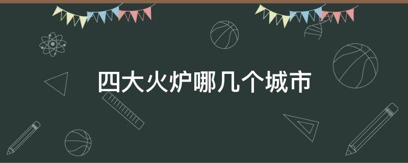 四大火炉哪几个城市（四大火炉有哪几个城市）