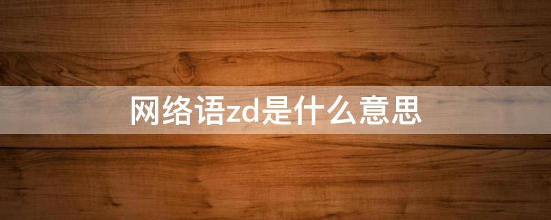 网络语zd是什么意思 zd是什么意思网络词