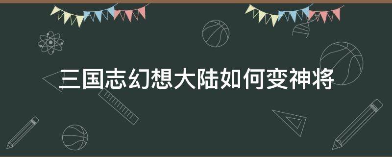 三国志幻想大陆如何变神将 三国志幻想大陆如何升为神将