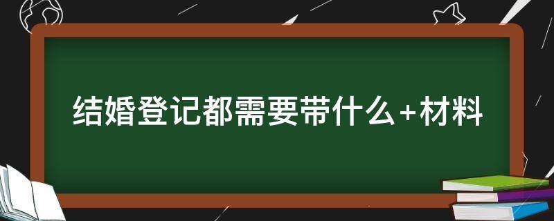 结婚登记都需要带什么 结婚登记都需要带什么证明