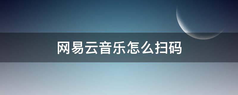 网易云音乐怎么扫码登录 网易云音乐怎么扫码