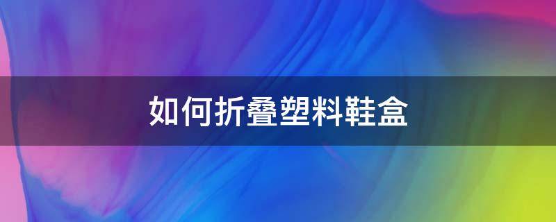 折叠纸鞋盒拼装方法 如何折叠塑料鞋盒