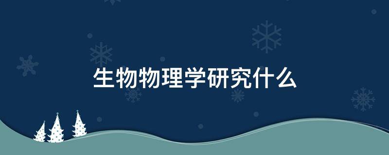 生物物理研究内容 生物物理学研究什么