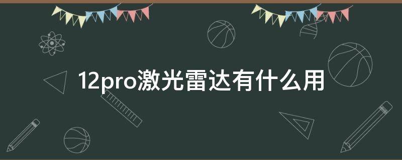 12pro激光雷达有什么用（12pro激光雷达有啥用）