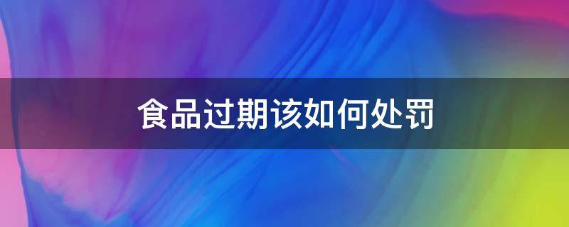 食品过期该如何处罚（过期食品按食品法怎么处罚）