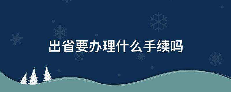 吉林出省要办理什么手续吗 出省要办理什么手续吗