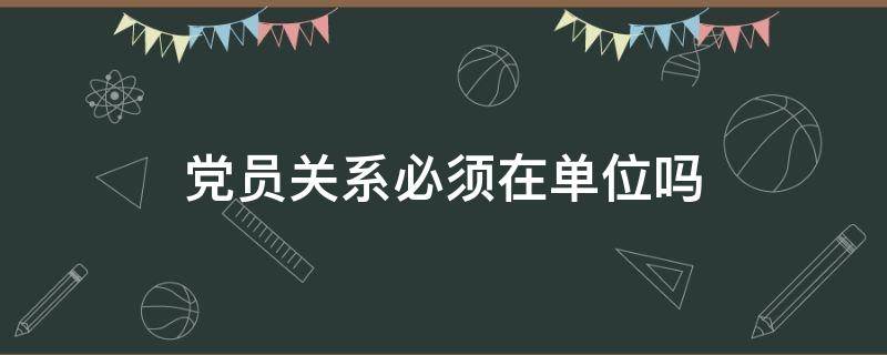 党员关系一定要在单位吗 党员关系必须在单位吗