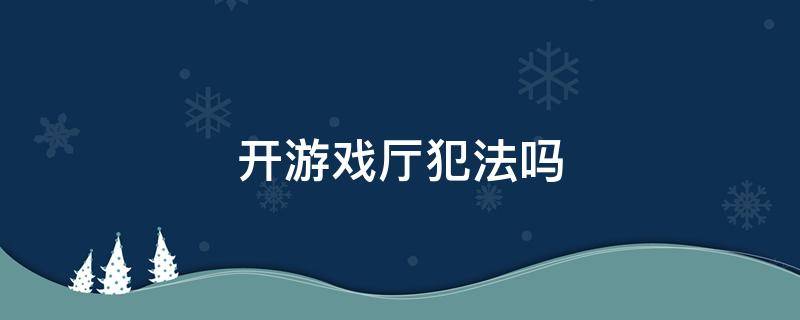 开游戏厅违法吗? 开游戏厅犯法吗