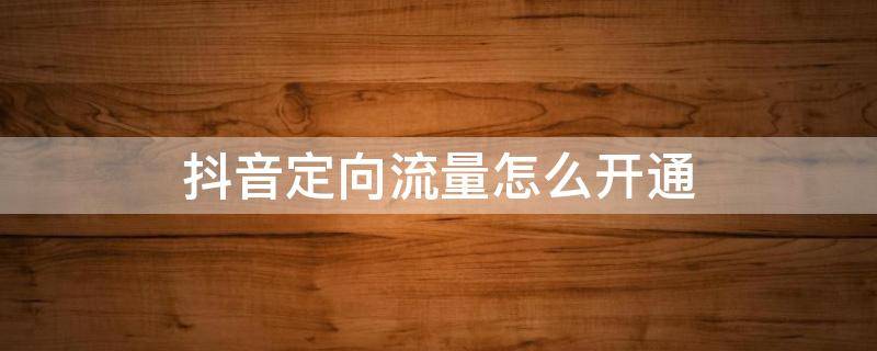 抖音定向流量怎么开通 抖音定向流量怎么开通失败