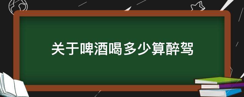 关于啤酒喝多少算醉驾（喝啤酒多少算酒驾和醉驾）