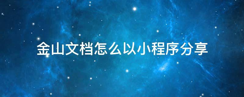 金山文档怎么以小程序分享出去 金山文档怎么以小程序分享