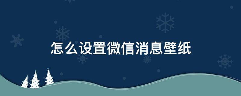 微信主界面怎么设置壁纸 怎么设置微信消息壁纸