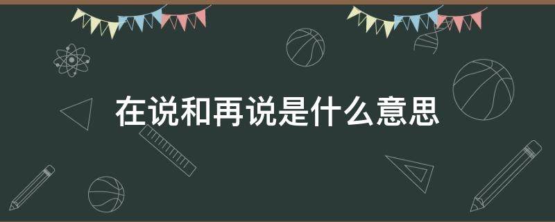 在说和再说是什么意思 是再说还是在说