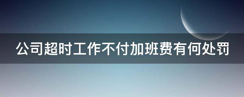 公司超时工作不付加班费有何处罚（公司超时加班劳动能否辞职）