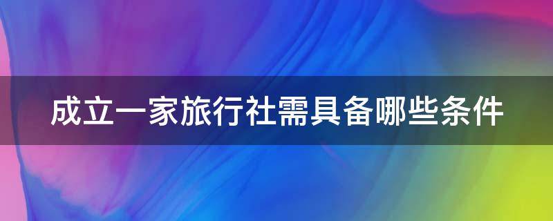 成立一家旅行社需具备哪些条件 成立一家旅行社需具备哪些条件呢