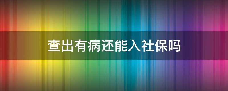 查出有病还能入社保吗 检查出有病再买社保可以报销吗