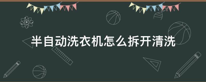 半自动洗衣机怎么拆开清洗（美的半自动洗衣机怎么拆开清洗）