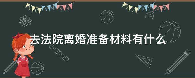 去法院离婚准备材料有什么 去法院离婚要准备什么材料