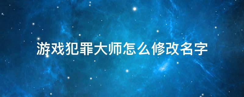 犯罪大师游戏名字大全 游戏犯罪大师怎么修改名字