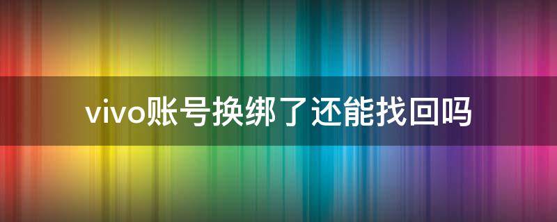 vivo换绑之后怎么找回 vivo账号换绑了还能找回吗