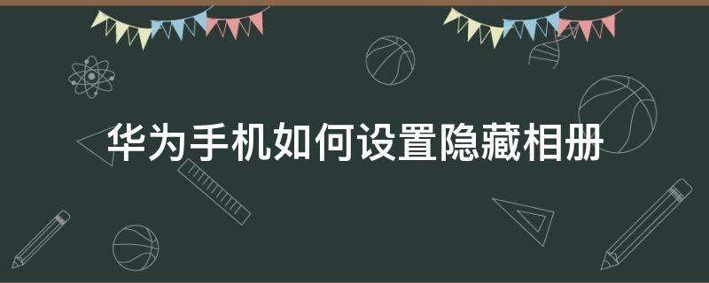 华为手机如何设置隐藏相册（华为手机如何设置隐藏相册密码）