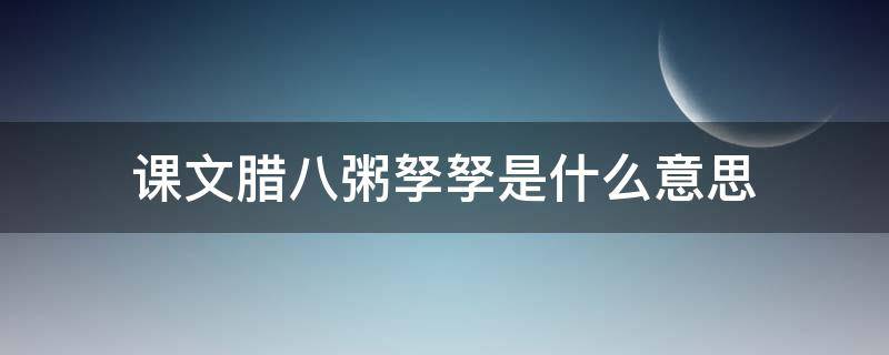 课文腊八粥孥孥是什么意思 腊八粥课文表达了什么