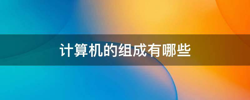 计算机的组成有哪些?分别是什么? 计算机的组成有哪些