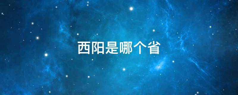 西阳是哪个省 西阳是哪个省在什么地方