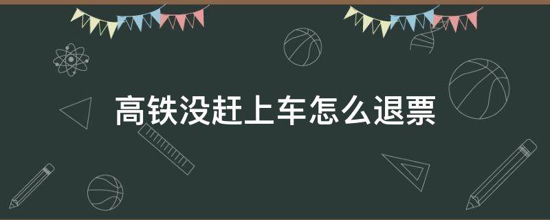 高铁没赶上车怎么退票 没赶上高铁,怎么退票